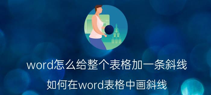 word怎么给整个表格加一条斜线 如何在word表格中画斜线？